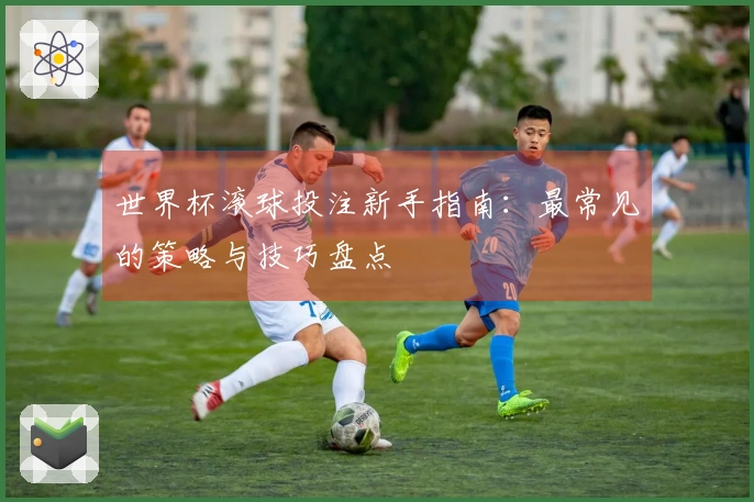 世界杯滚球投注新手指南：最常见的策略与技巧盘点