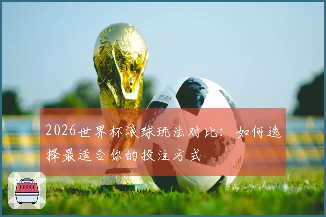2026世界杯滚球玩法对比：如何选择最适合你的投注方式