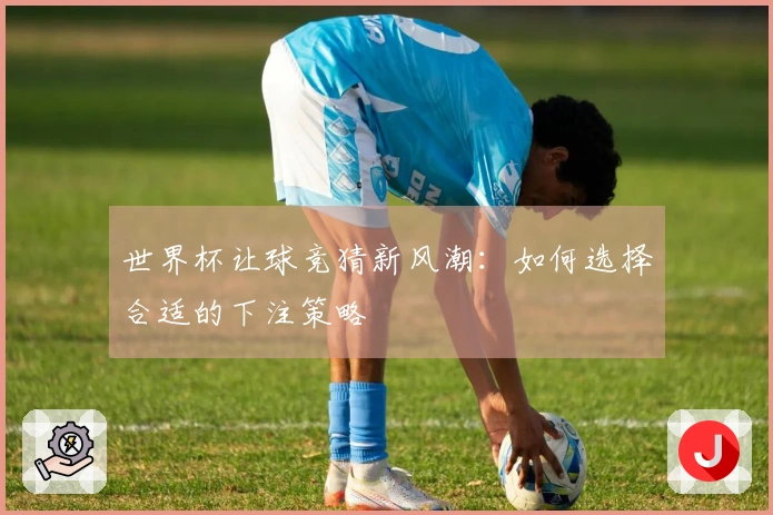 世界杯让球竞猜新风潮：如何选择合适的下注策略