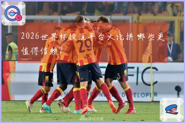 2026世界杯投注平台大比拼 哪些更值得信赖？