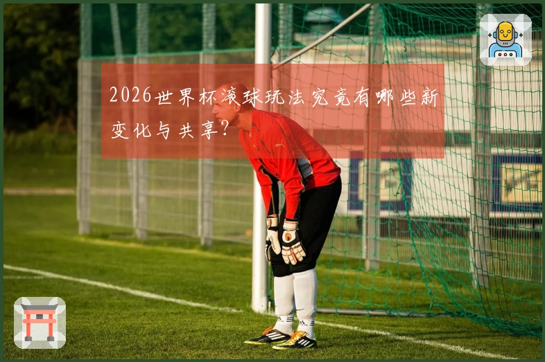 2026世界杯滚球玩法究竟有哪些新变化与共享？