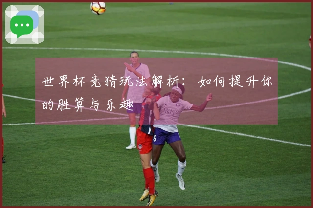 世界杯竞猜玩法解析：如何提升你的胜算与乐趣
