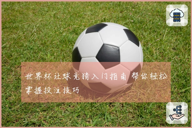 世界杯让球竞猜入门指南 帮你轻松掌握投注技巧