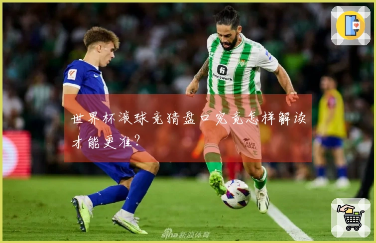 世界杯滚球竞猜盘口究竟怎样解读才能更准？