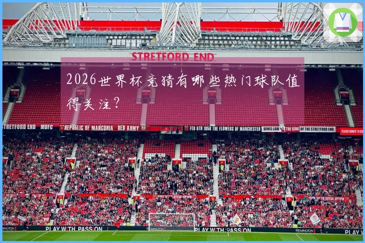 2026世界杯竞猜有哪些热门球队值得关注？