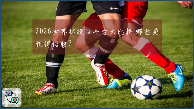 2026世界杯投注平台大比拼 哪些更值得信赖？