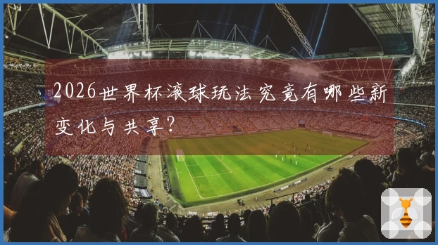 2026世界杯滚球玩法究竟有哪些新变化与共享？