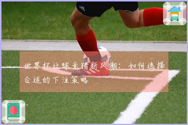 世界杯让球竞猜新风潮：如何选择合适的下注策略