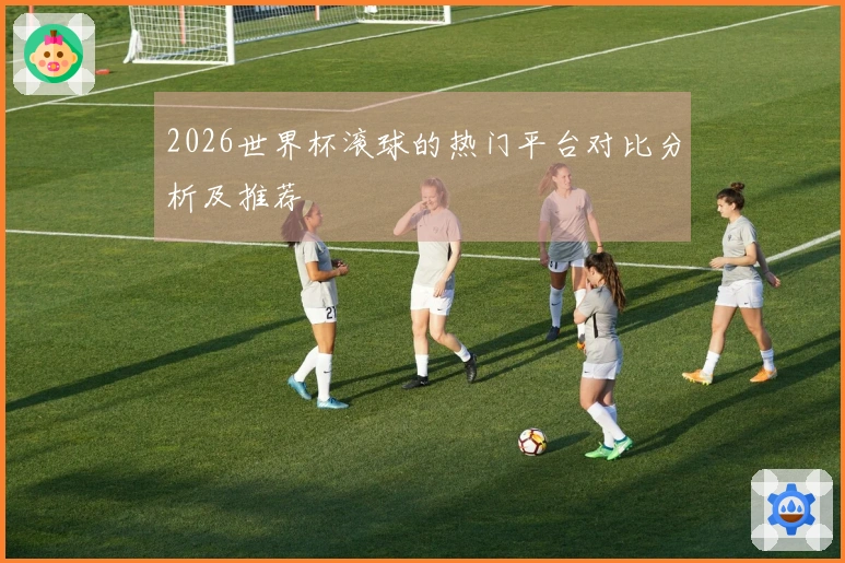 2026世界杯滚球的热门平台对比分析及推荐